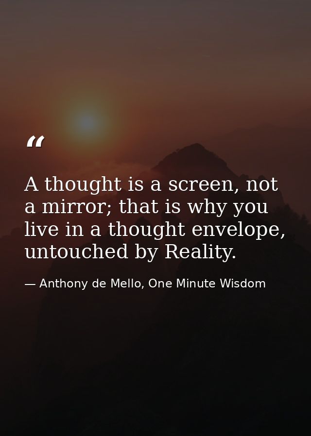 A thought is a screen, not a mirror; that is why you live in a thought envelope, untouched by Reality. — Anthony de Mello, One Minute Wisdom