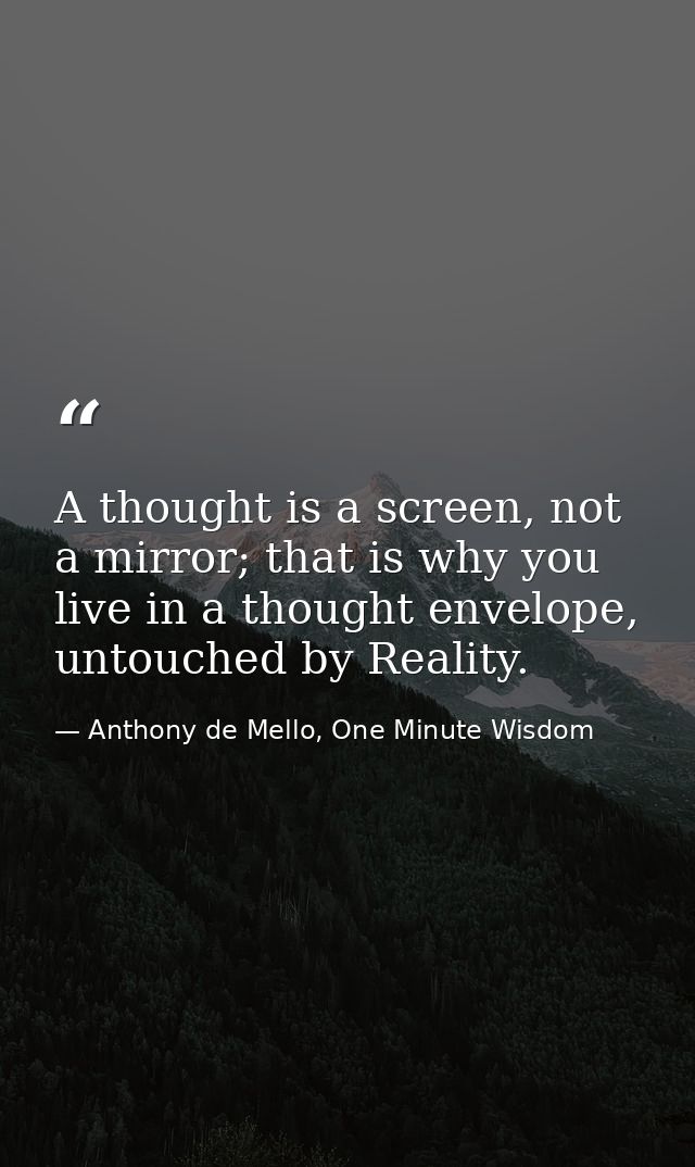 A thought is a screen, not a mirror; that is why you live in a thought envelope, untouched by Reality. — Anthony de Mello, One Minute Wisdom