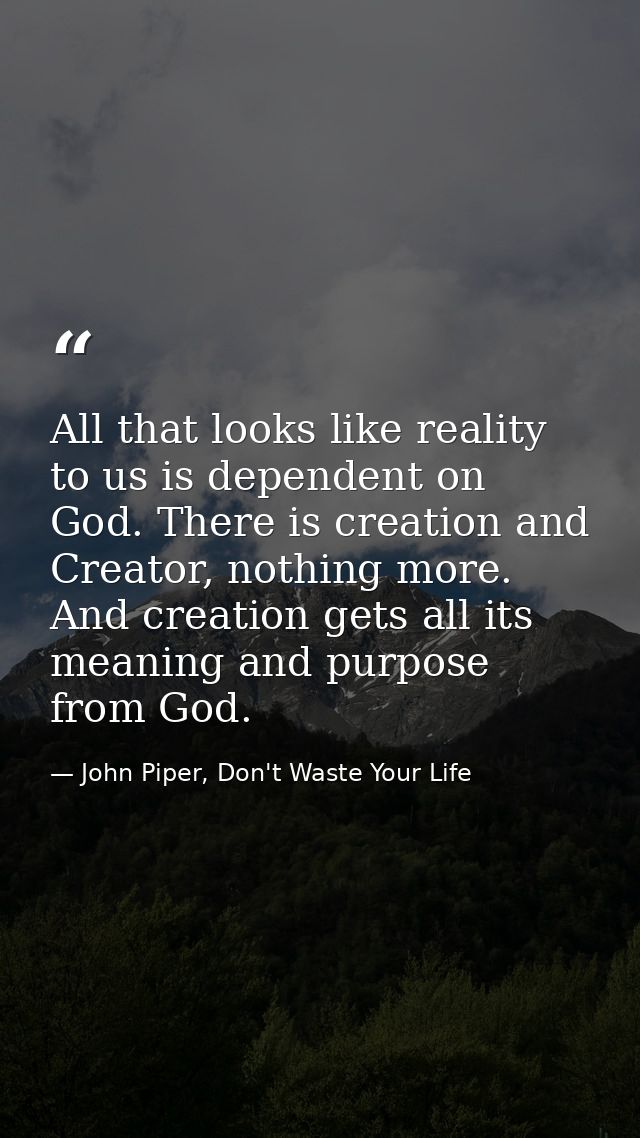 All that looks like reality to us is dependent on God. There is creation and Creator, nothing more. And creation gets al — John Piper, Don't Waste Your Life
