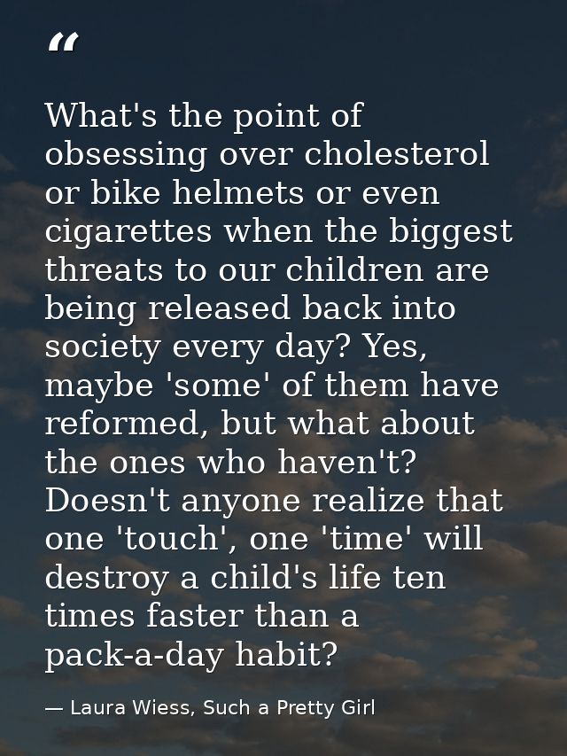 What's the point of obsessing over cholesterol or bike helmets or even cigarettes when the biggest threats to our childr — Laura Wiess, Such a Pretty Girl