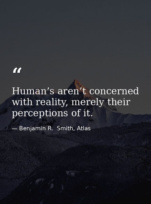Human’s aren’t concerned with reality, merely their perceptions of it. — Benjamin R.  Smith, Atlas