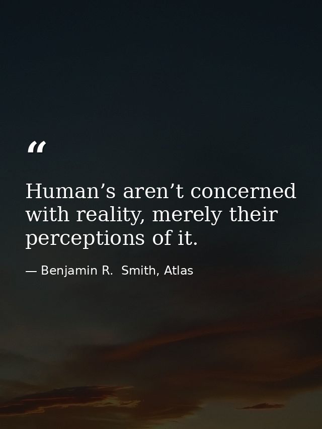 Human’s aren’t concerned with reality, merely their perceptions of it. — Benjamin R.  Smith, Atlas