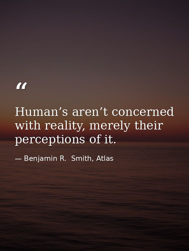 Human’s aren’t concerned with reality, merely their perceptions of it. — Benjamin R.  Smith, Atlas