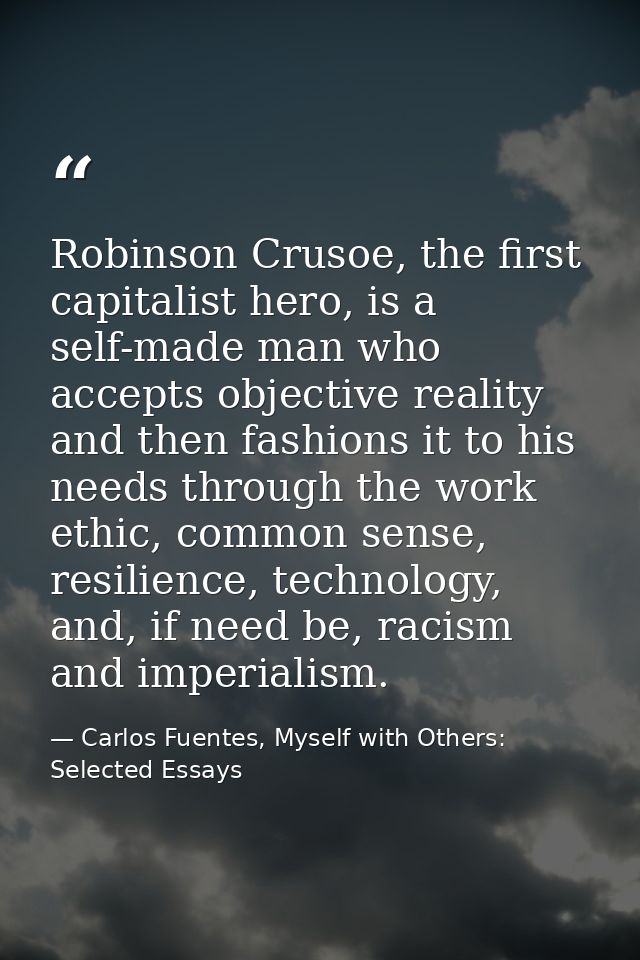 Robinson Crusoe, the first capitalist hero, is a self-made man who accepts objective reality and then fashions it to his — Carlos Fuentes, Myself with Others: Selected Essays