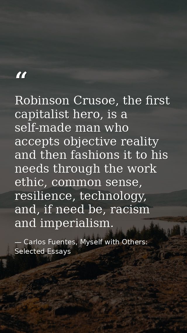 Robinson Crusoe, the first capitalist hero, is a self-made man who accepts objective reality and then fashions it to his — Carlos Fuentes, Myself with Others: Selected Essays