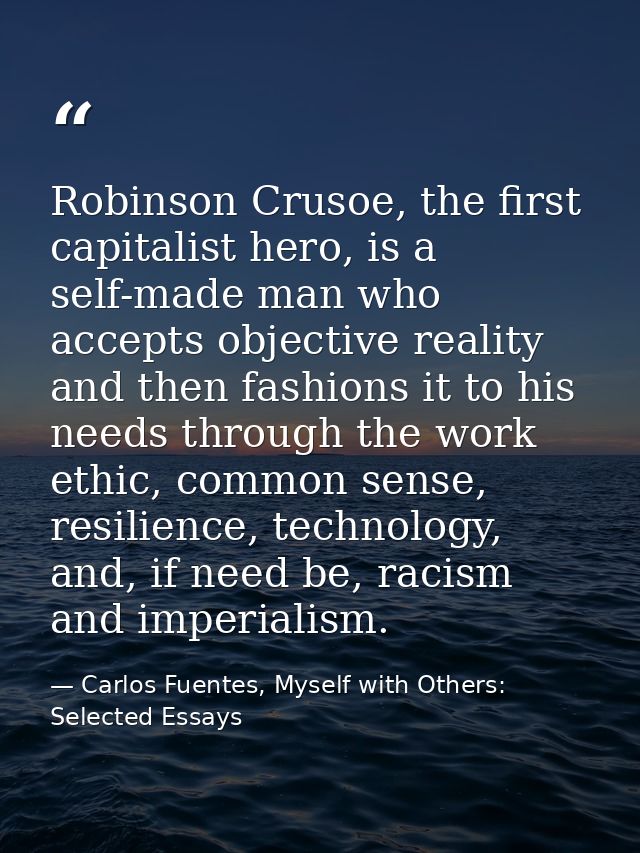 Robinson Crusoe, the first capitalist hero, is a self-made man who accepts objective reality and then fashions it to his — Carlos Fuentes, Myself with Others: Selected Essays