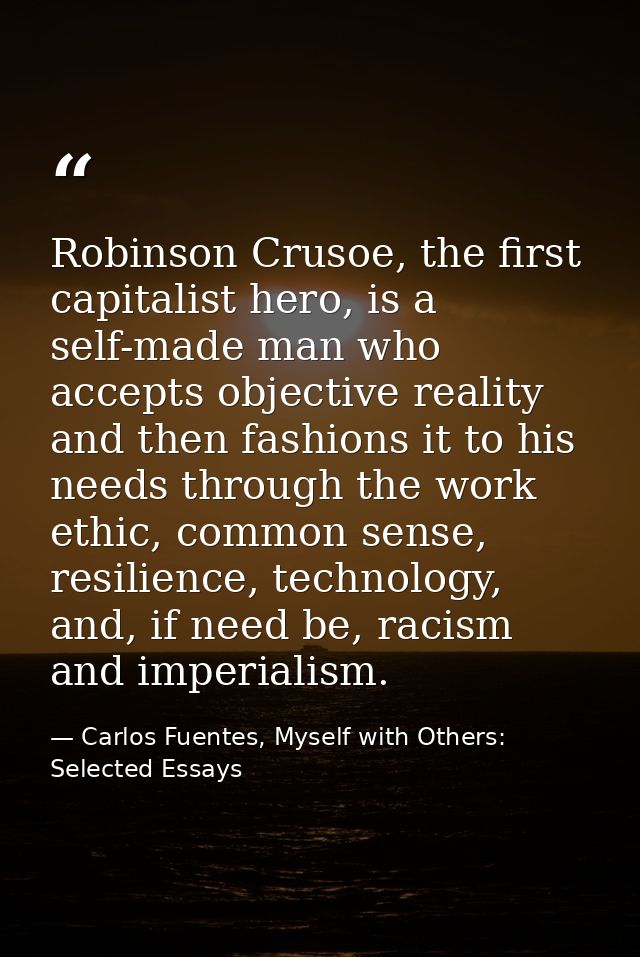 Robinson Crusoe, the first capitalist hero, is a self-made man who accepts objective reality and then fashions it to his — Carlos Fuentes, Myself with Others: Selected Essays