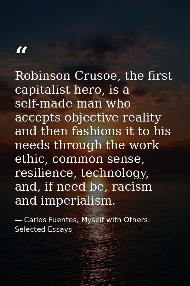 Robinson Crusoe, the first capitalist hero, is a self-made man who accepts objective reality and then fashions it to his — Carlos Fuentes, Myself with Others: Selected Essays