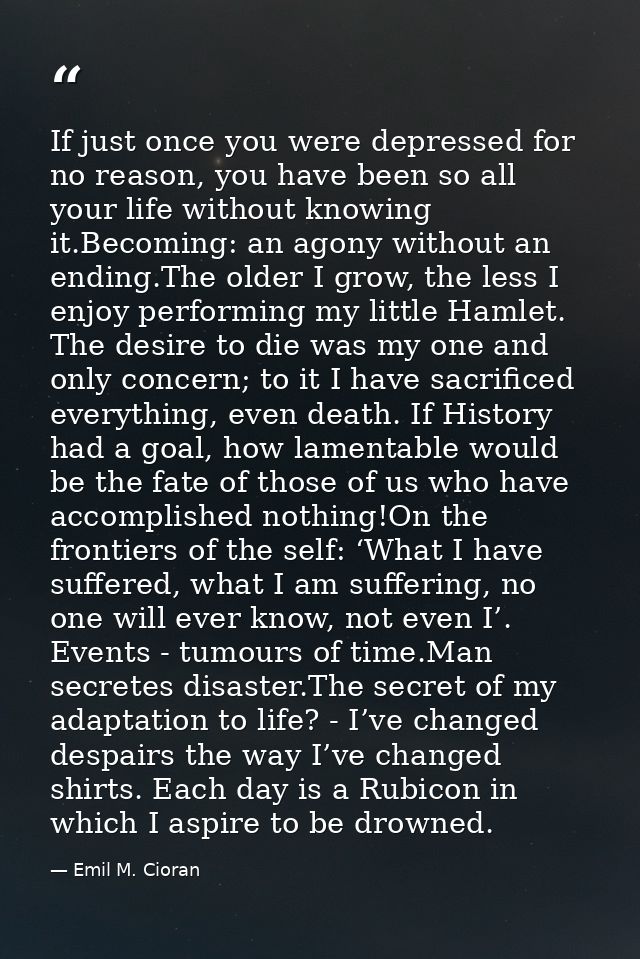 If just once you were depressed for no reason, you have been so all your life without knowing it.Becoming: an agony with — Emil M. Cioran
