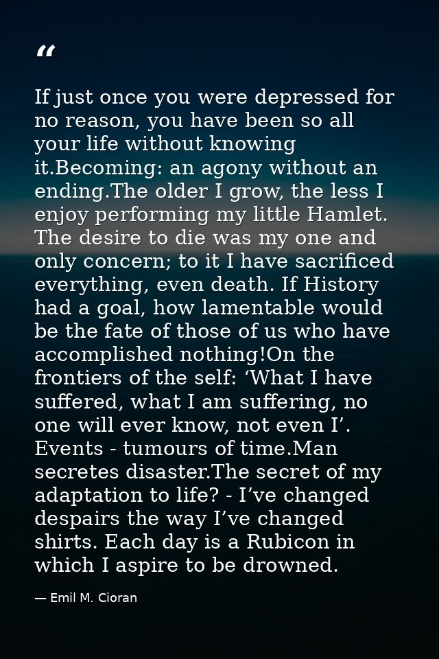 If just once you were depressed for no reason, you have been so all your life without knowing it.Becoming: an agony with — Emil M. Cioran