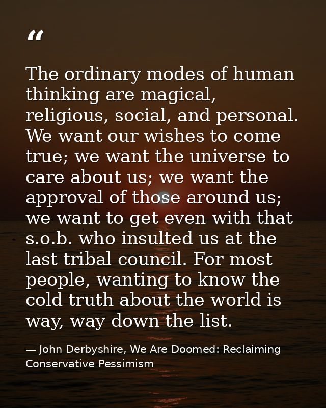 The ordinary modes of human thinking are magical, religious, social, and personal. We want our wishes to come true; we w — John Derbyshire, We Are Doomed: Reclaiming Conservative Pessimism
