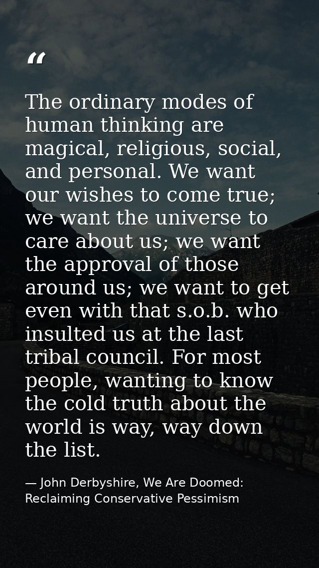 The ordinary modes of human thinking are magical, religious, social, and personal. We want our wishes to come true; we w — John Derbyshire, We Are Doomed: Reclaiming Conservative Pessimism