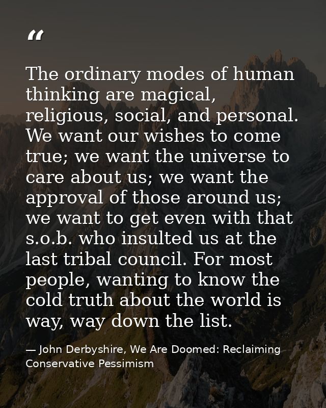 The ordinary modes of human thinking are magical, religious, social, and personal. We want our wishes to come true; we w — John Derbyshire, We Are Doomed: Reclaiming Conservative Pessimism