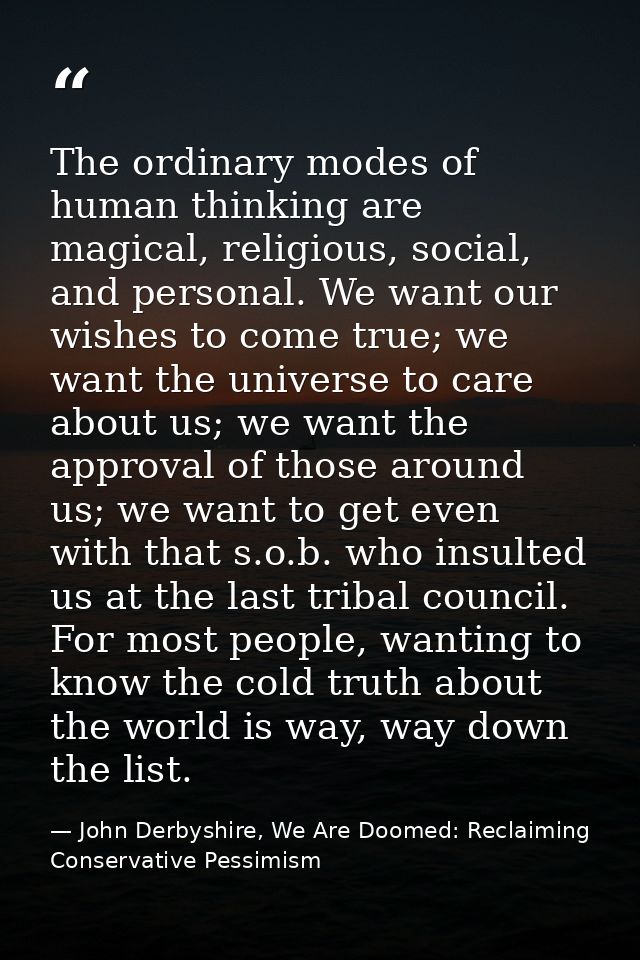 The ordinary modes of human thinking are magical, religious, social, and personal. We want our wishes to come true; we w — John Derbyshire, We Are Doomed: Reclaiming Conservative Pessimism