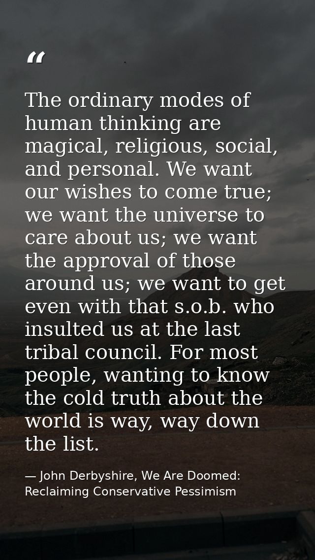 The ordinary modes of human thinking are magical, religious, social, and personal. We want our wishes to come true; we w — John Derbyshire, We Are Doomed: Reclaiming Conservative Pessimism