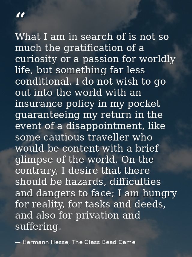 What I am in search of is not so much the gratification of a curiosity or a passion for worldly life, but something far  — Hermann Hesse, The Glass Bead Game