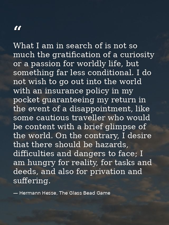 What I am in search of is not so much the gratification of a curiosity or a passion for worldly life, but something far  — Hermann Hesse, The Glass Bead Game