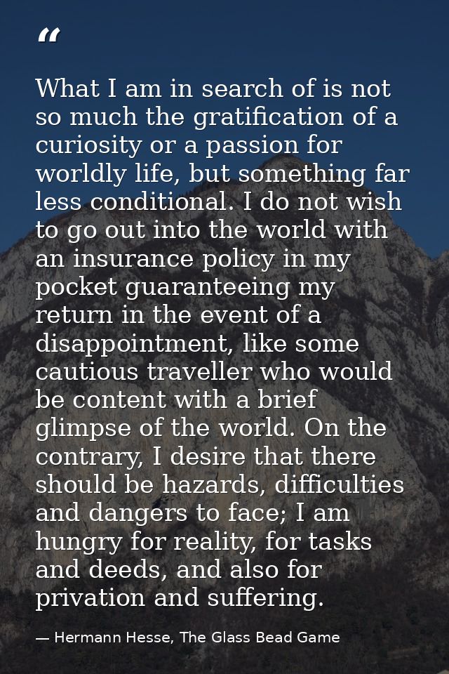 What I am in search of is not so much the gratification of a curiosity or a passion for worldly life, but something far  — Hermann Hesse, The Glass Bead Game