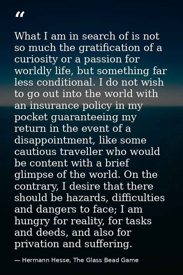 What I am in search of is not so much the gratification of a curiosity or a passion for worldly life, but something far  — Hermann Hesse, The Glass Bead Game