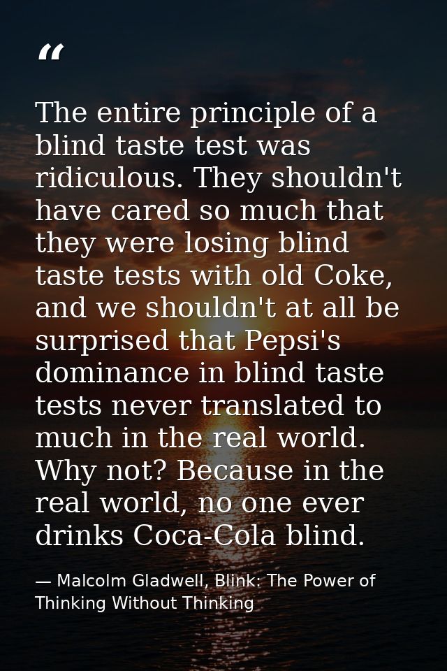 The entire principle of a blind taste test was ridiculous. They shouldn't have cared so much that they were losing blind — Malcolm Gladwell, Blink: The Power of Thinking Without Thinking