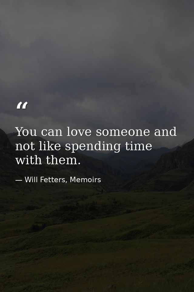 You can love someone and not like spending time with them. — Will Fetters, Memoirs