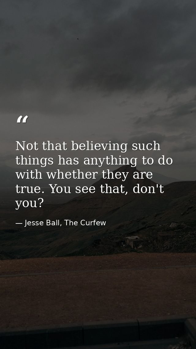 Not that believing such things has anything to do with whether they are true. You see that, don't you? — Jesse Ball, The Curfew