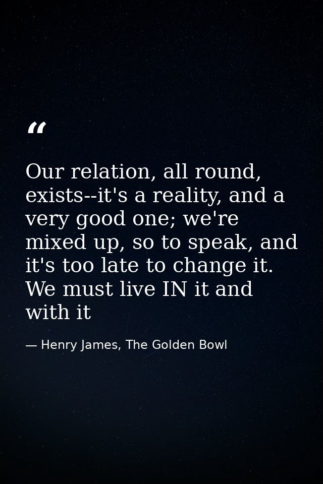 Our relation, all round, exists--it's a reality, and a very good one; we're mixed up, so to speak, and it's too late to  — Henry James, The Golden Bowl