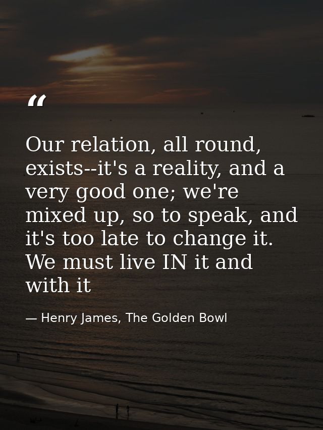 Our relation, all round, exists--it's a reality, and a very good one; we're mixed up, so to speak, and it's too late to  — Henry James, The Golden Bowl