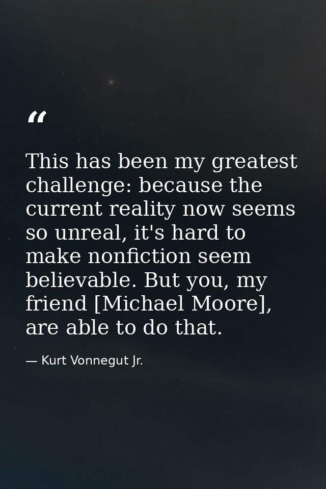 This has been my greatest challenge: because the current reality now seems so unreal, it's hard to make nonfiction seem  — Kurt Vonnegut Jr.