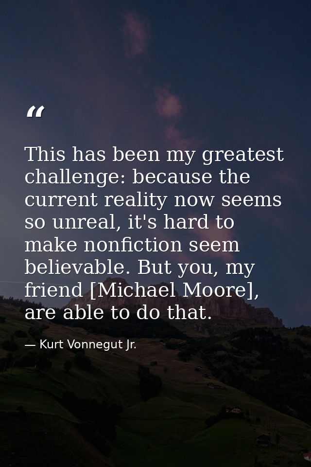 This has been my greatest challenge: because the current reality now seems so unreal, it's hard to make nonfiction seem  — Kurt Vonnegut Jr.