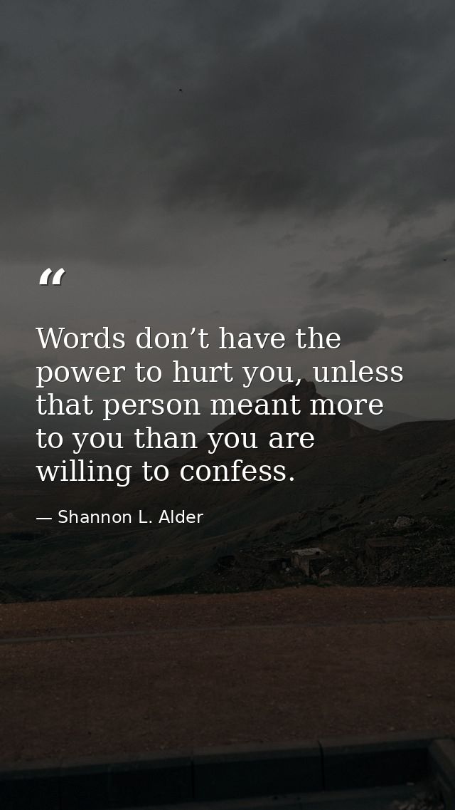 Words don’t have the power to hurt you, unless that person meant more to you than you are willing to confess. — Shannon L. Alder