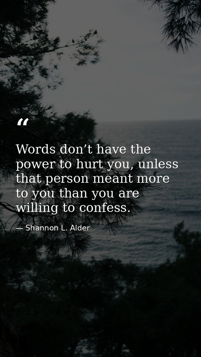Words don’t have the power to hurt you, unless that person meant more to you than you are willing to confess. — Shannon L. Alder