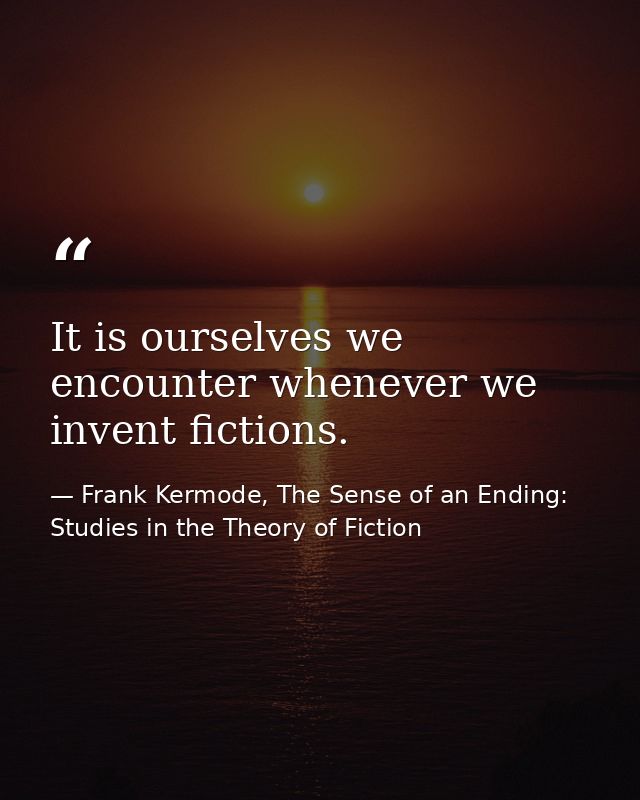 It is ourselves we encounter whenever we invent fictions. — Frank Kermode, The Sense of an Ending: Studies in the Theory of Fiction
