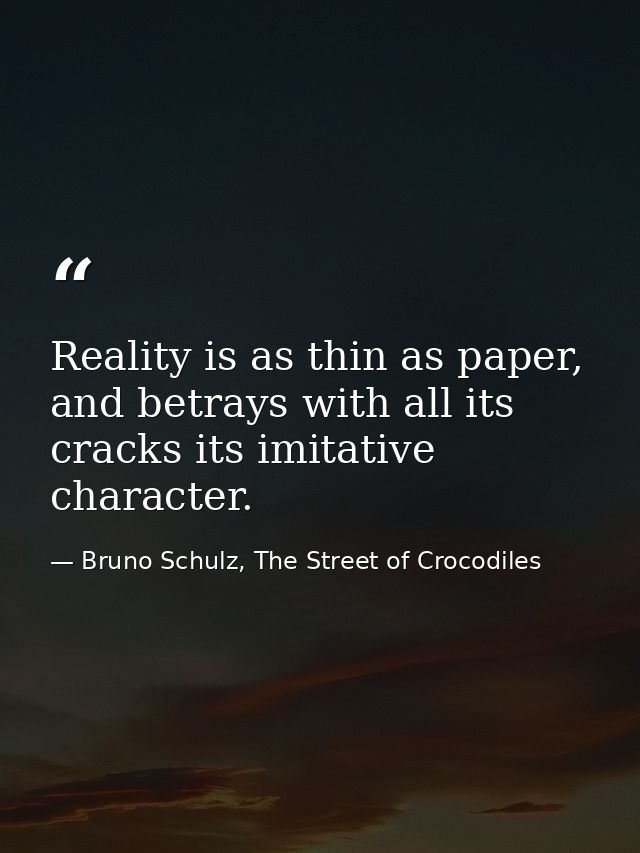 Reality is as thin as paper, and betrays with all its cracks its imitative character. — Bruno Schulz, The Street of Crocodiles