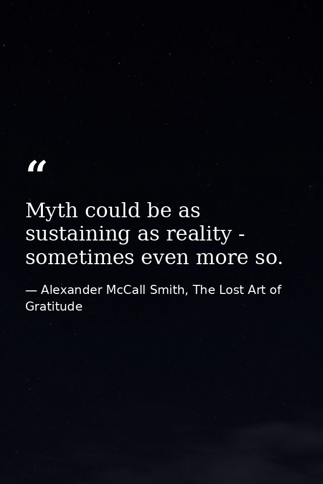 Myth could be as sustaining as reality - sometimes even more so. — Alexander McCall Smith, The Lost Art of Gratitude