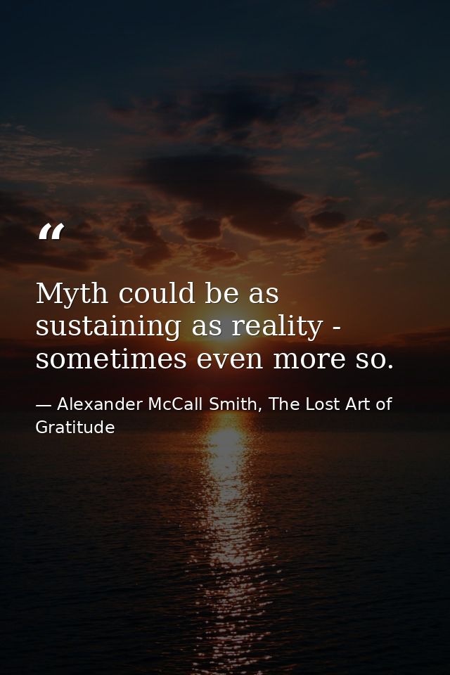 Myth could be as sustaining as reality - sometimes even more so. — Alexander McCall Smith, The Lost Art of Gratitude
