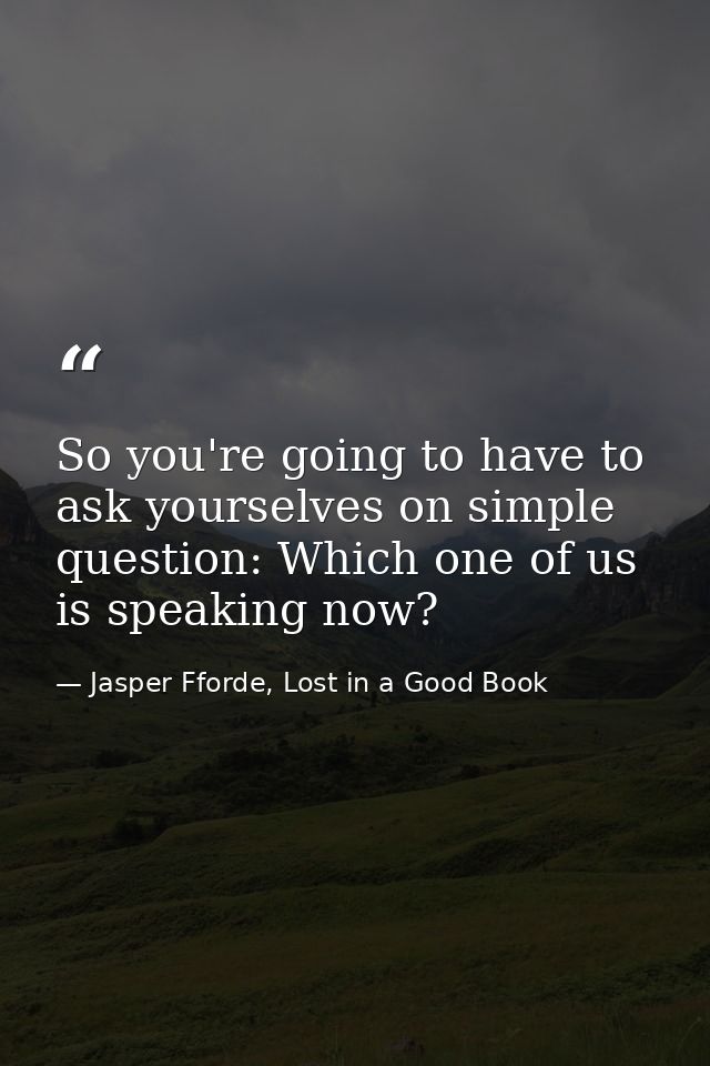 So you're going to have to ask yourselves on simple question: Which one of us is speaking now? — Jasper Fforde, Lost in a Good Book