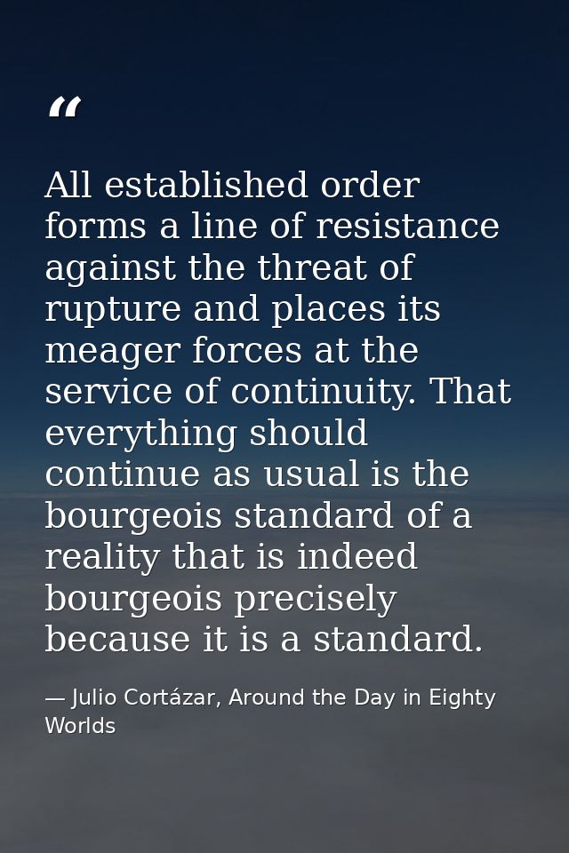 All established order forms a line of resistance against the threat of rupture and places its meager forces at the servi — Julio Cortázar, Around the Day in Eighty Worlds