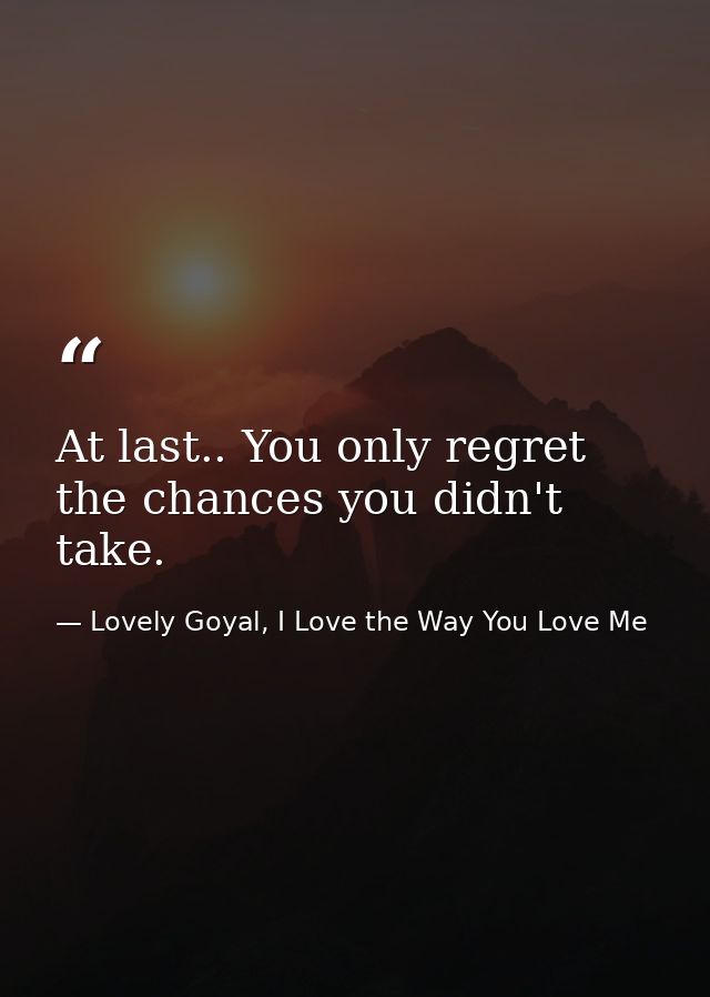 At last.. You only regret the chances you didn't take. — Lovely Goyal, I Love the Way You Love Me