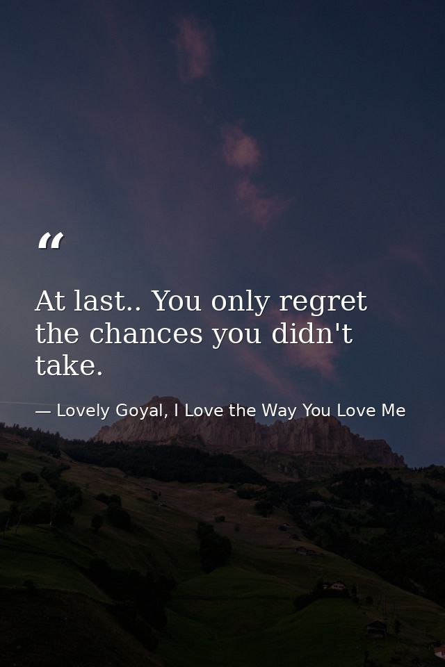 At last.. You only regret the chances you didn't take. — Lovely Goyal, I Love the Way You Love Me