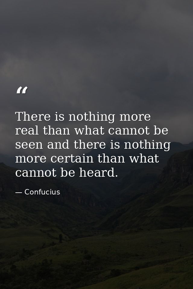 There is nothing more real than what cannot be seen and there is nothing more certain than what cannot be heard. — Confucius