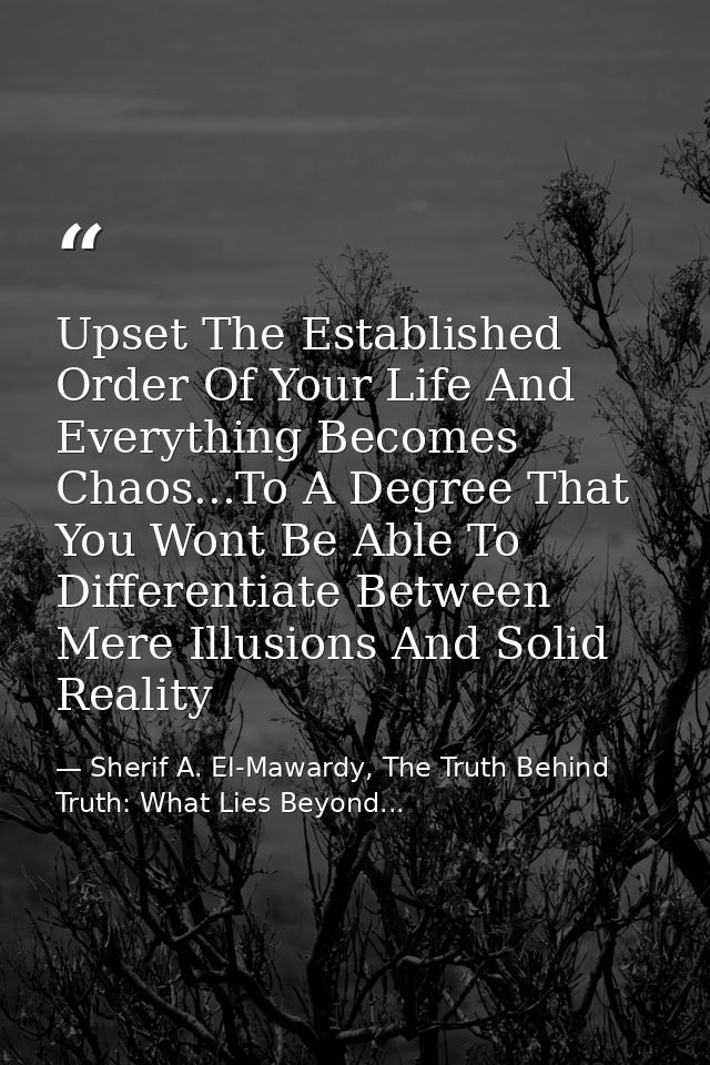 Upset The Established Order Of Your Life And Everything Becomes Chaos...To A Degree That You Wont Be Able To Differentia — Sherif A. El-Mawardy, The Truth Behind Truth: What Lies Beyond...
