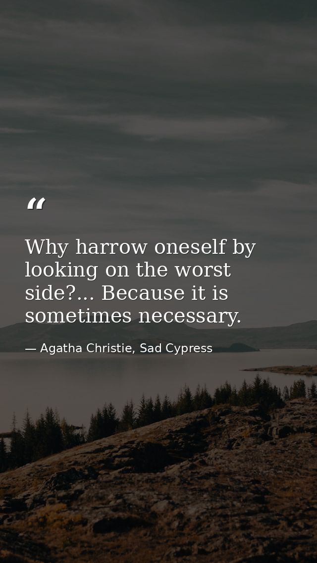 Why harrow oneself by looking on the worst side?... Because it is sometimes necessary. — Agatha Christie, Sad Cypress