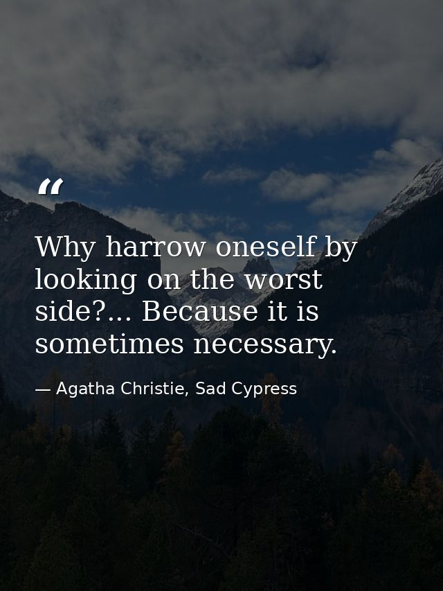 Why harrow oneself by looking on the worst side?... Because it is sometimes necessary. — Agatha Christie, Sad Cypress