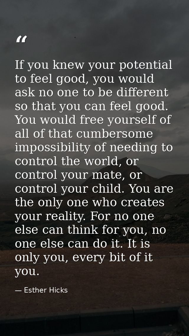 If you knew your potential to feel good, you would ask no one to be different so that you can feel good. You would free  — Esther Hicks