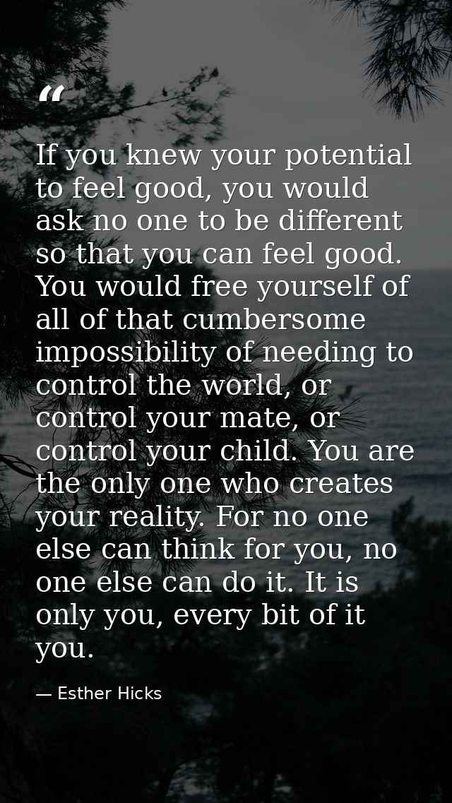 If you knew your potential to feel good, you would ask no one to be different so that you can feel good. You would free  — Esther Hicks
