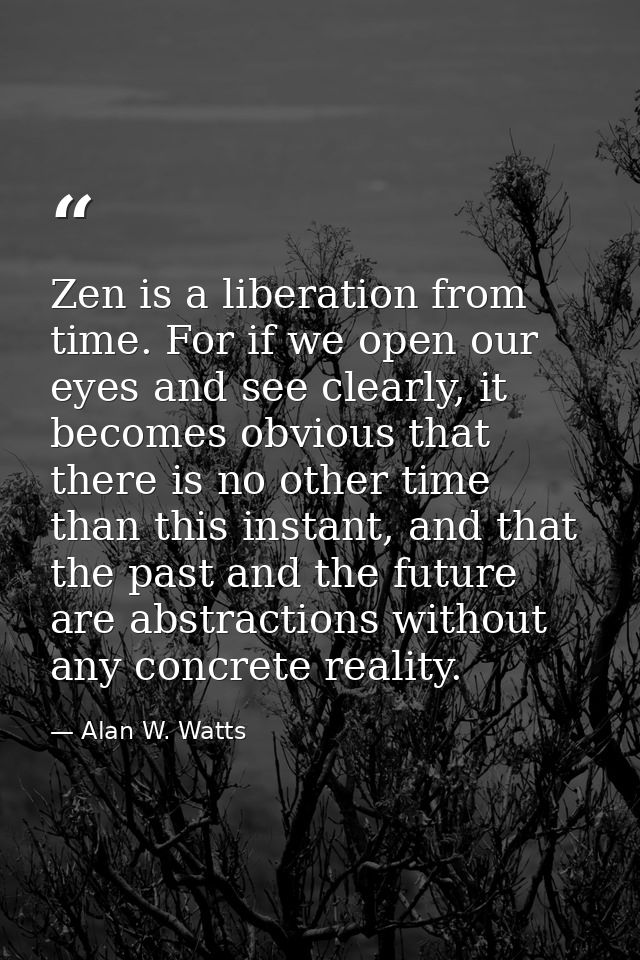 Zen is a liberation from time. For if we open our eyes and see clearly, it becomes obvious that there is no other time t — Alan W. Watts