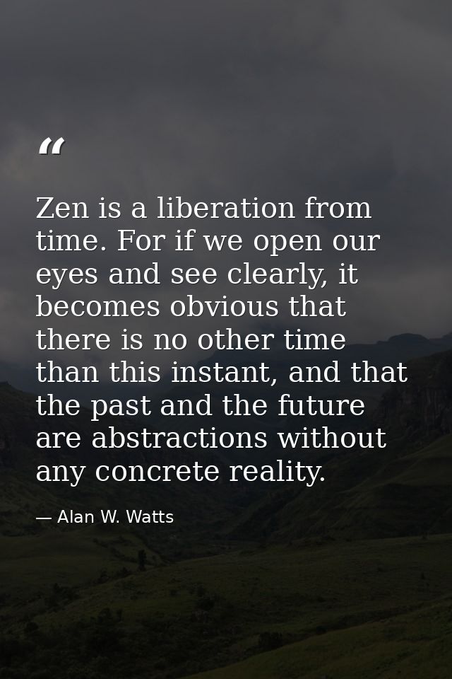 Zen is a liberation from time. For if we open our eyes and see clearly, it becomes obvious that there is no other time t — Alan W. Watts