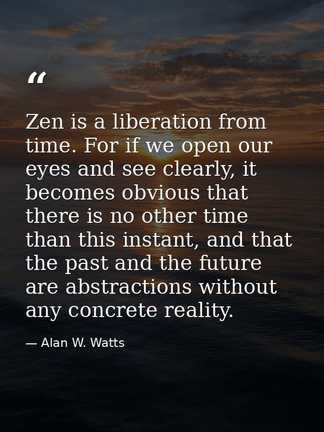 Zen is a liberation from time. For if we open our eyes and see clearly, it becomes obvious that there is no other time t — Alan W. Watts
