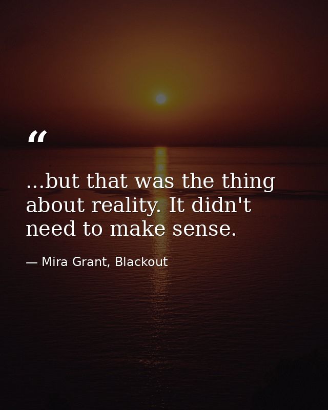 ...but that was the thing about reality. It didn't need to make sense. — Mira Grant, Blackout